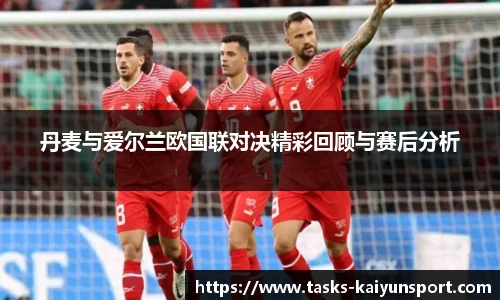 丹麦与爱尔兰欧国联对决精彩回顾与赛后分析